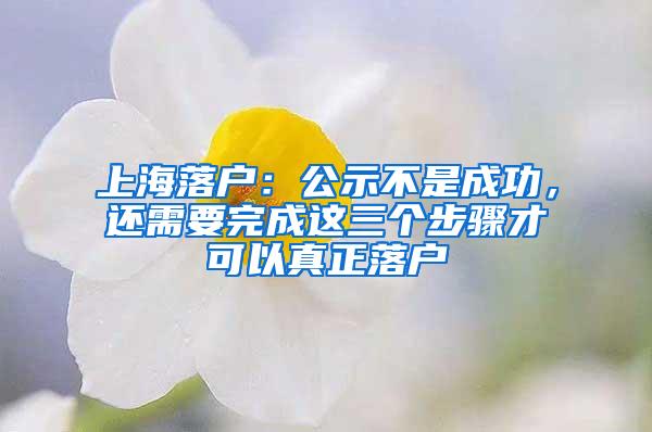 上海落户：公示不是成功，还需要完成这三个步骤才可以真正落户