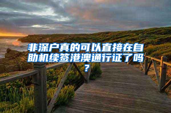 非深户真的可以直接在自助机续签港澳通行证了吗？