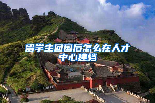 留学生回国后怎么在人才中心建档