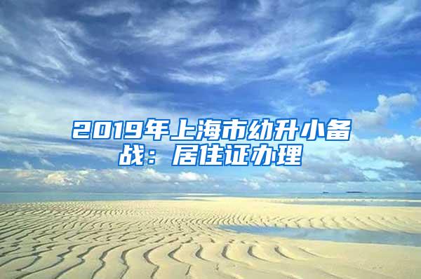 2019年上海市幼升小备战：居住证办理