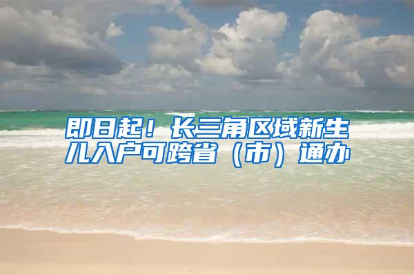即日起！长三角区域新生儿入户可跨省（市）通办