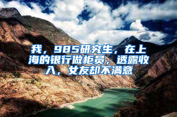 我，985研究生，在上海的银行做柜员，透露收入，女友却不满意