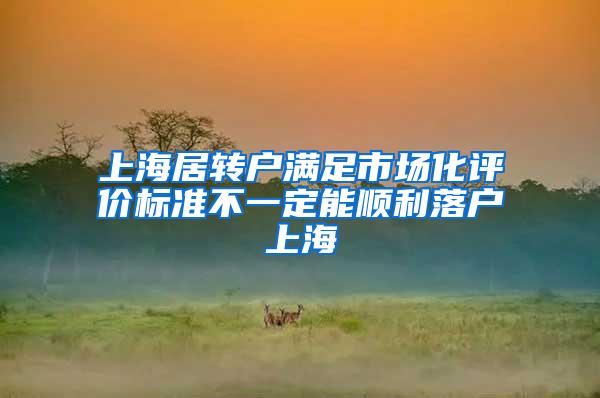 上海居转户满足市场化评价标准不一定能顺利落户上海