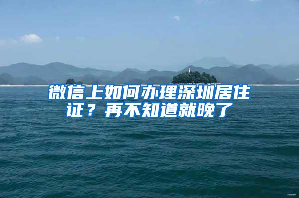 微信上如何办理深圳居住证？再不知道就晚了