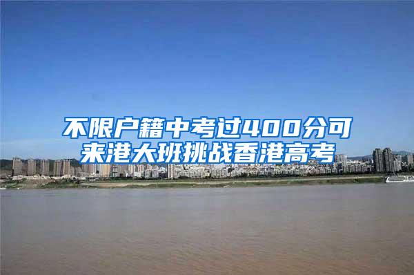 不限户籍中考过400分可来港大班挑战香港高考
