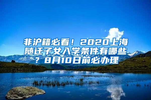 非沪籍必看！2020上海随迁子女入学条件有哪些？8月10日前必办理