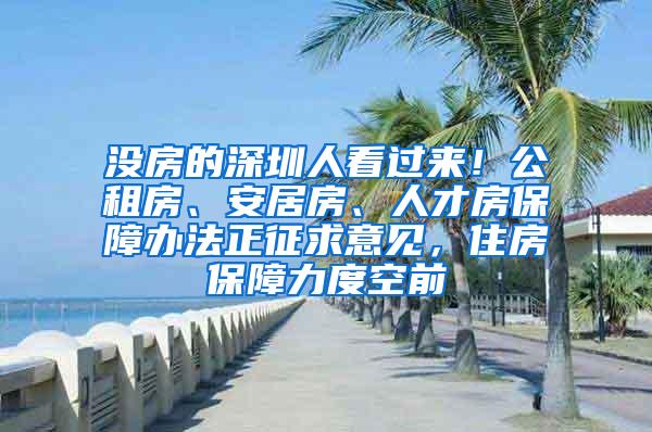 没房的深圳人看过来！公租房、安居房、人才房保障办法正征求意见，住房保障力度空前
