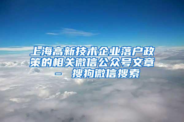 上海高新技术企业落户政策的相关微信公众号文章 – 搜狗微信搜索