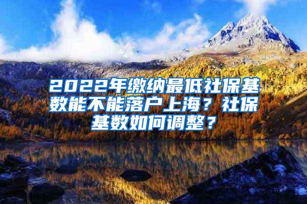2022年缴纳最低社保基数能不能落户上海？社保基数如何调整？