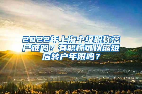 2022年上海中级职称落户难吗？有职称可以缩短居转户年限吗？