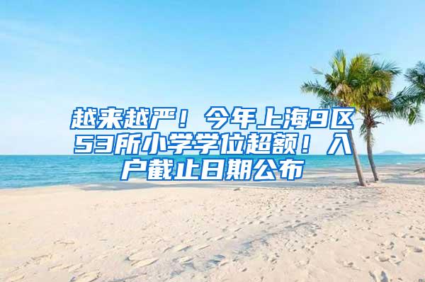越来越严！今年上海9区53所小学学位超额！入户截止日期公布