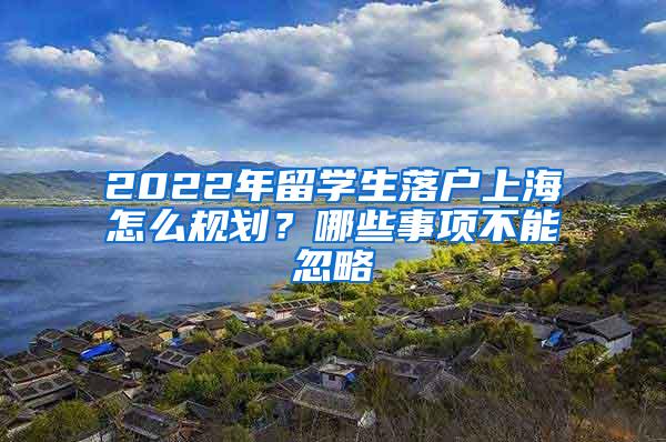 2022年留学生落户上海怎么规划？哪些事项不能忽略