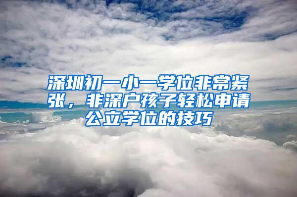 深圳初一小一学位非常紧张，非深户孩子轻松申请公立学位的技巧