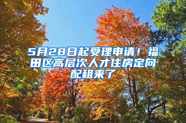 5月28日起受理申请！福田区高层次人才住房定向配租来了