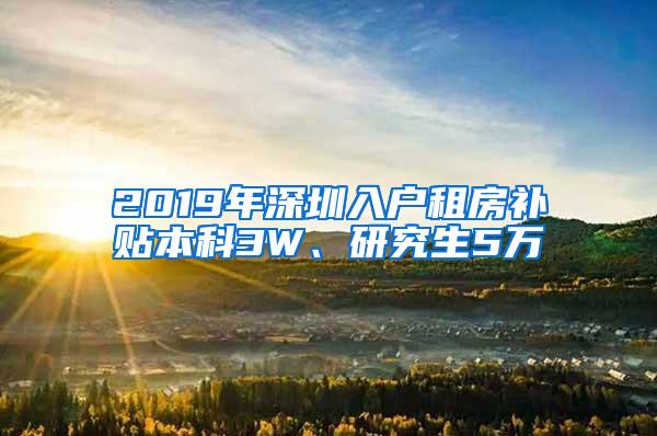 2019年深圳入户租房补贴本科3W、研究生5万