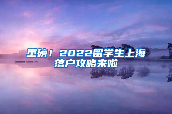 重磅！2022留学生上海落户攻略来啦