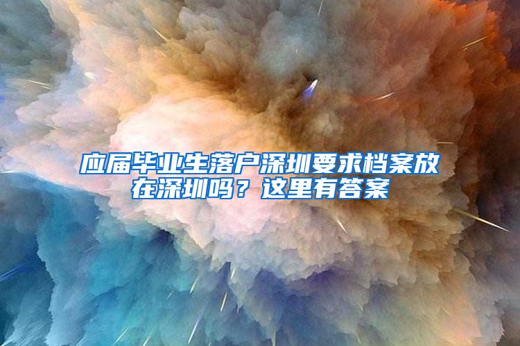 应届毕业生落户深圳要求档案放在深圳吗？这里有答案