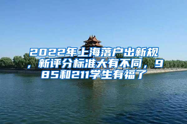 2022年上海落户出新规，新评分标准大有不同，985和211学生有福了