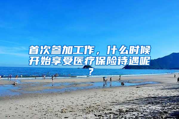首次参加工作，什么时候开始享受医疗保险待遇呢？