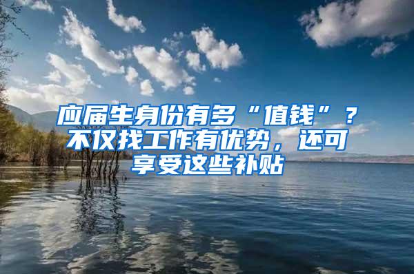 应届生身份有多“值钱”？不仅找工作有优势，还可享受这些补贴