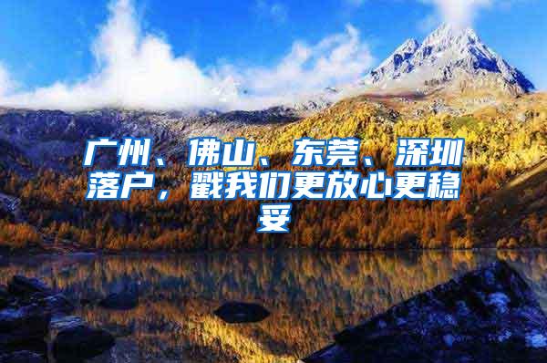广州、佛山、东莞、深圳落户，戳我们更放心更稳妥