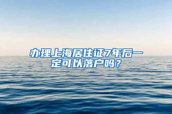 办理上海居住证7年后一定可以落户吗？