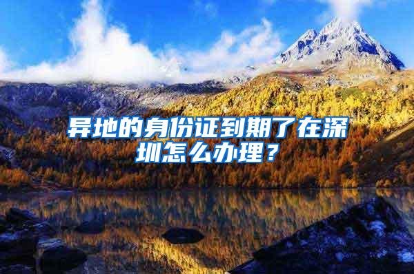 异地的身份证到期了在深圳怎么办理？