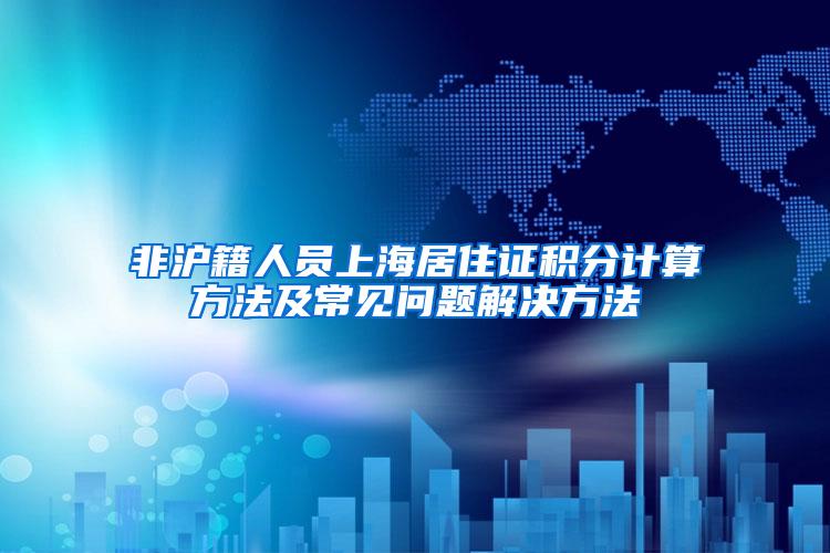 非沪籍人员上海居住证积分计算方法及常见问题解决方法