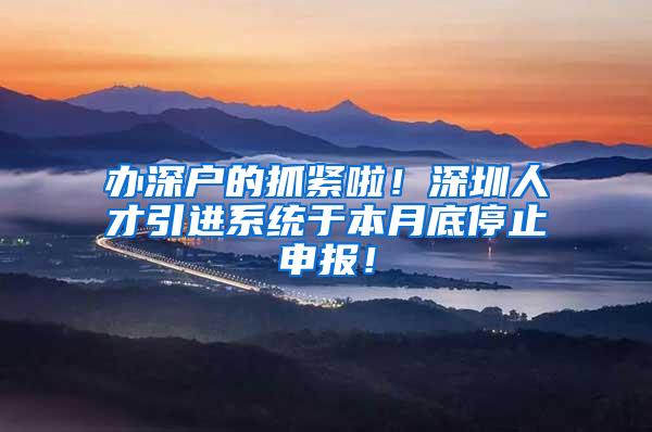 办深户的抓紧啦！深圳人才引进系统于本月底停止申报！