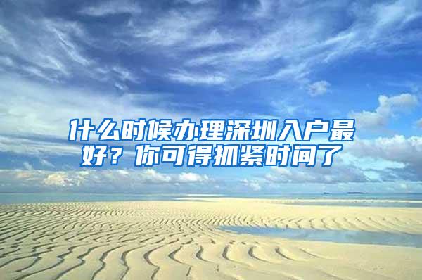 什么时候办理深圳入户最好？你可得抓紧时间了