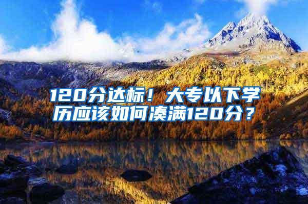120分达标！大专以下学历应该如何凑满120分？
