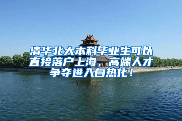 清华北大本科毕业生可以直接落户上海，高端人才争夺进入白热化！