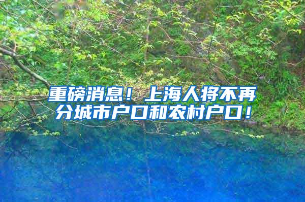重磅消息！上海人将不再分城市户口和农村户口！