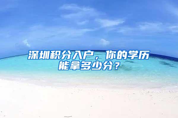 深圳积分入户，你的学历能拿多少分？