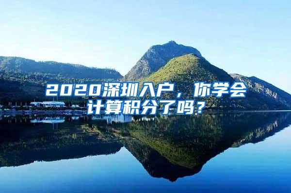 2020深圳入户，你学会计算积分了吗？