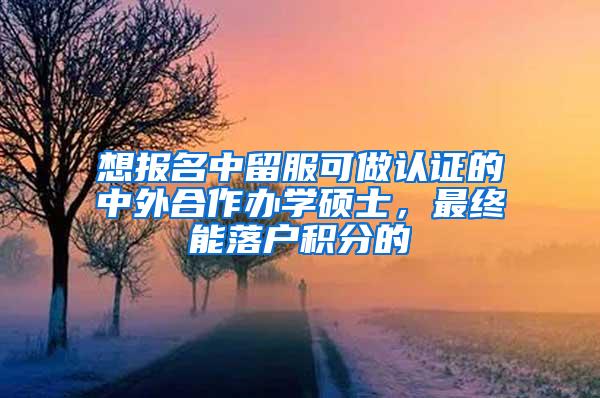 想报名中留服可做认证的中外合作办学硕士，最终能落户积分的