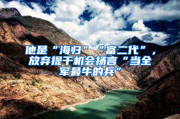 他是“海归”“富二代”，放弃提干机会扬言“当全军最牛的兵”