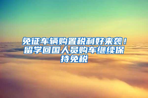 免征车辆购置税利好来袭！留学回国人员购车继续保持免税