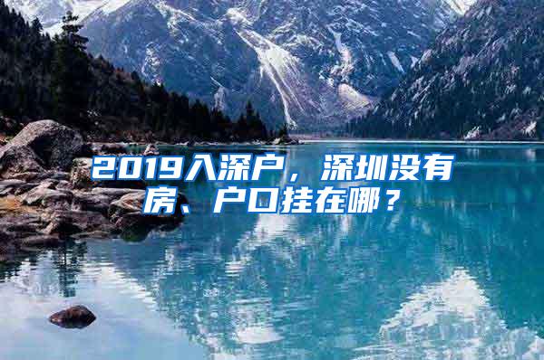 2019入深户，深圳没有房、户口挂在哪？