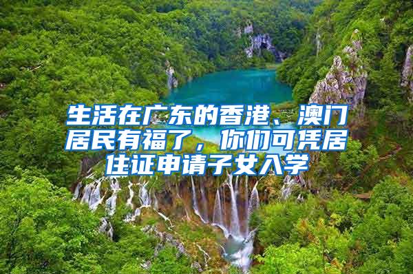 生活在广东的香港、澳门居民有福了，你们可凭居住证申请子女入学