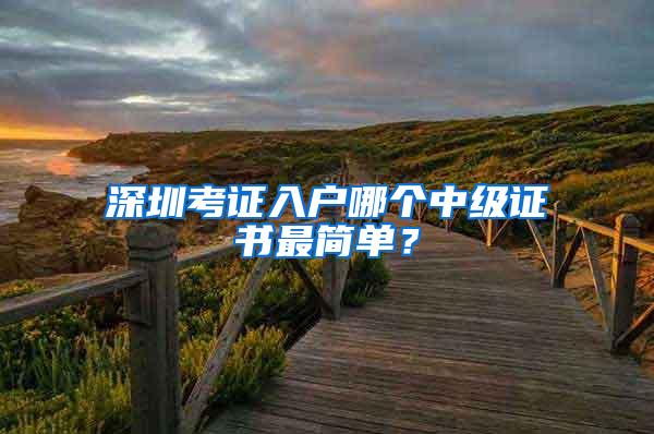 深圳考证入户哪个中级证书最简单？