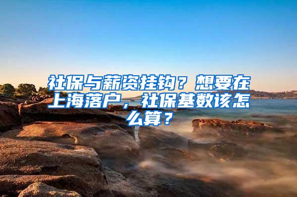 社保与薪资挂钩？想要在上海落户，社保基数该怎么算？
