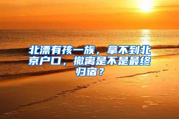 北漂有孩一族，拿不到北京户口，撤离是不是最终归宿？