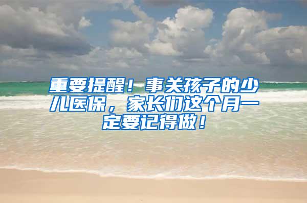 重要提醒！事关孩子的少儿医保，家长们这个月一定要记得做！
