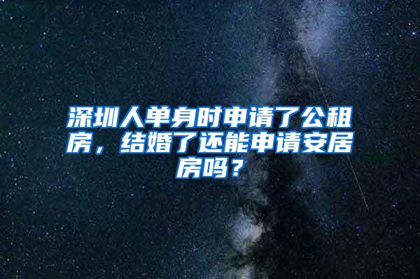 深圳人单身时申请了公租房，结婚了还能申请安居房吗？