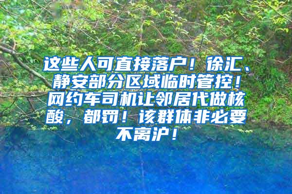 这些人可直接落户！徐汇、静安部分区域临时管控！网约车司机让邻居代做核酸，都罚！该群体非必要不离沪！
