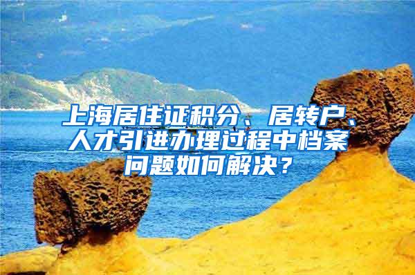 上海居住证积分、居转户、人才引进办理过程中档案问题如何解决？