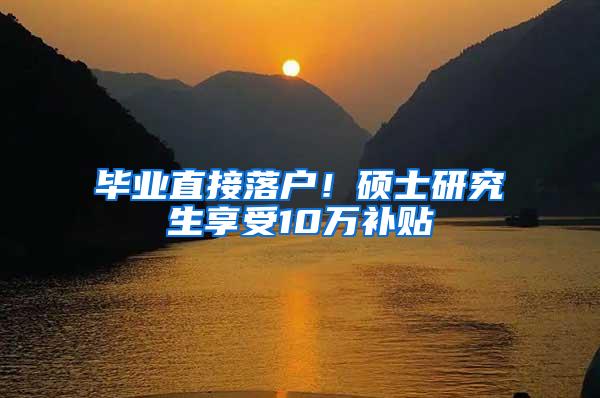毕业直接落户！硕士研究生享受10万补贴