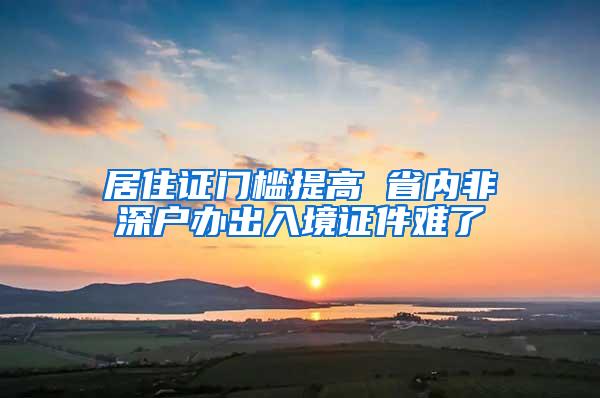 居住证门槛提高 省内非深户办出入境证件难了
