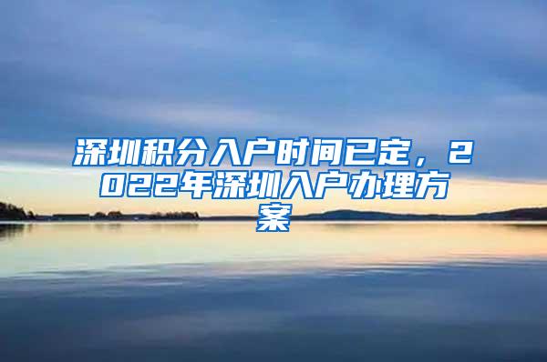 深圳积分入户时间已定，2022年深圳入户办理方案